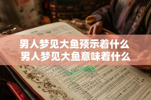 男人梦见大鱼预示着什么 男人梦见大鱼意味着什么