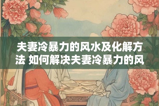 夫妻冷暴力的风水及化解方法 如何解决夫妻冷暴力的风水问题