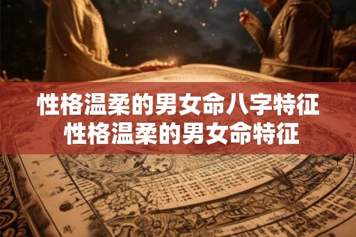 性格温柔的男女命八字特征 性格温柔的男女命特征