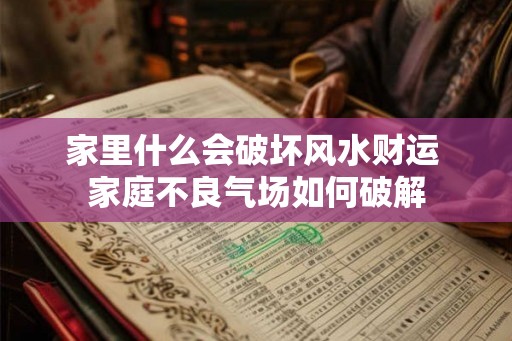 家里什么会破坏风水财运 家庭不良气场如何破解 家里什么会破坏风水财运 家庭不良气场如何破解