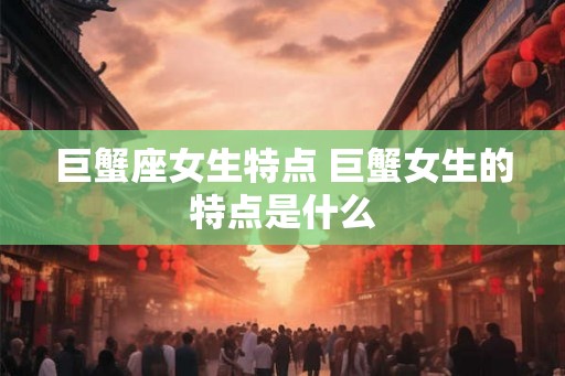 巨蟹座女生特点 巨蟹女生的特点是什么 巨蟹座女生特点 巨蟹女生的特点是什么