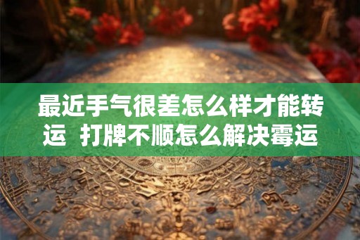 最近手气很差怎么样才能转运  打牌不顺怎么解决霉运