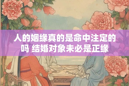 人的姻缘真的是命中注定的吗 结婚对象未必是正缘