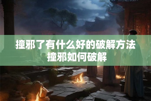 撞邪了有什么好的破解方法 撞邪如何破解 撞邪了有什么好的破解方法 撞邪如何破解