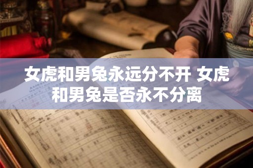 女虎和男兔永远分不开 女虎和男兔是否永不分离 女虎和男兔永远分不开 女虎和男兔是否永不分离