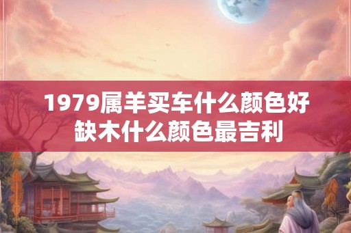 1979属羊买车什么颜色好 缺木什么颜色最吉利