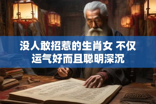 没人敢招惹的生肖女 不仅运气好而且聪明深沉