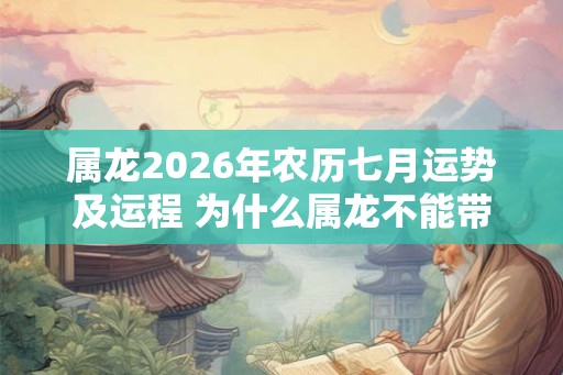 属龙2026年农历七月运势及运程 为什么属龙不能带金