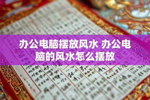 办公电脑摆放风水 办公电脑的风水怎么摆放 办公电脑摆放风水 办公电脑的风水怎么摆放