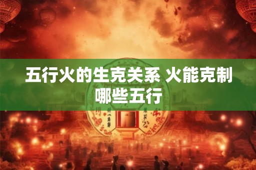 五行火的生克关系 火能克制哪些五行
