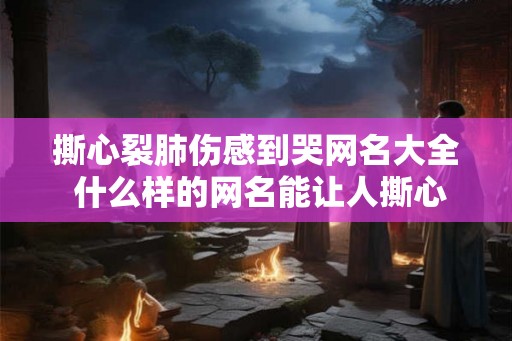 撕心裂肺伤感到哭网名大全 什么样的网名能让人撕心裂肺伤感到哭