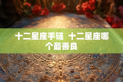 十二星座手链  十二星座哪个最善良
