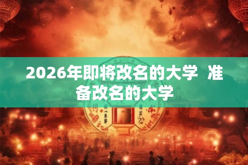 2026年即将改名的大学  准备改名的大学