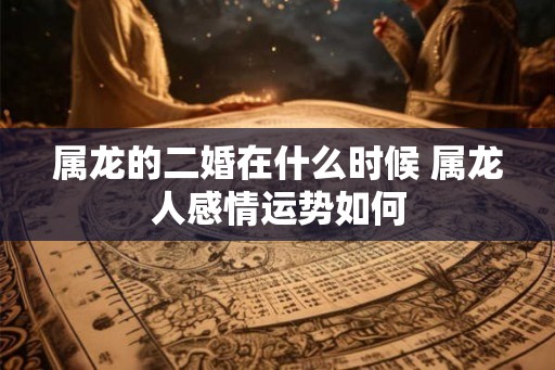 属龙的二婚在什么时候 属龙人感情运势如何