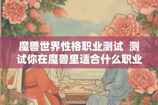 魔兽世界性格职业测试 测试你在魔兽里适合什么职业 魔兽世界性格职业测试 测试你在魔兽里适合什么职业