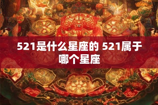 521是什么星座的 521属于哪个星座 521是什么星座的 521属于哪个星座