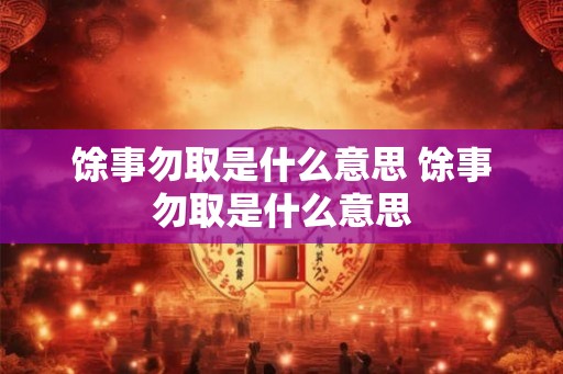 馀事勿取是什么意思 馀事勿取是什么意思