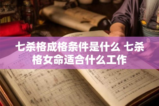 七杀格成格条件是什么 七杀格女命适合什么工作