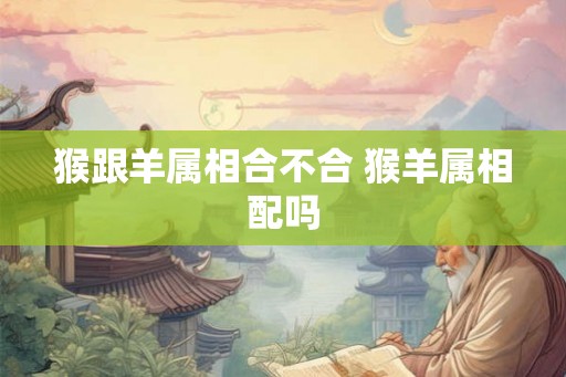 猴跟羊属相合不合 猴羊属相配吗
