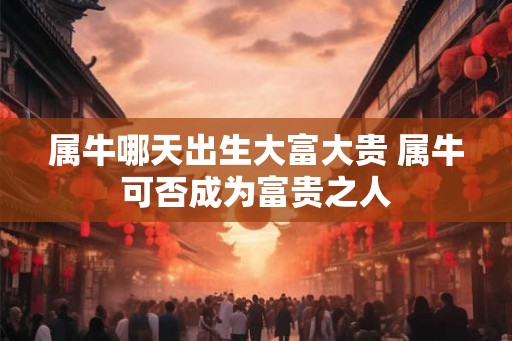 属牛哪天出生大富大贵 属牛可否成为富贵之人