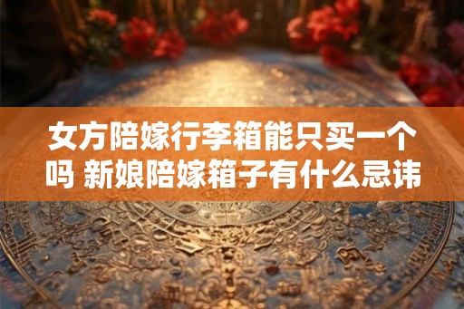 女方陪嫁行李箱能只买一个吗 新娘陪嫁箱子有什么忌讳