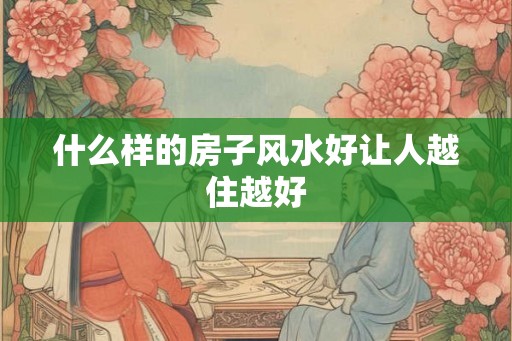 什么样的房子风水好让人越住越好