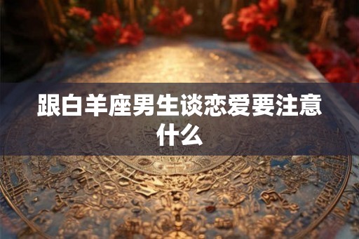 跟白羊座男生谈恋爱要注意什么