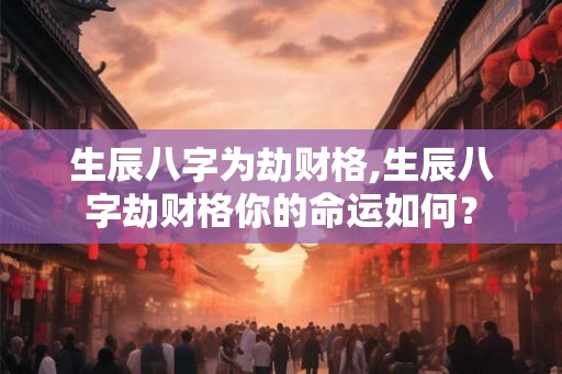 生辰八字为劫财格,生辰八字劫财格你的命运如何？