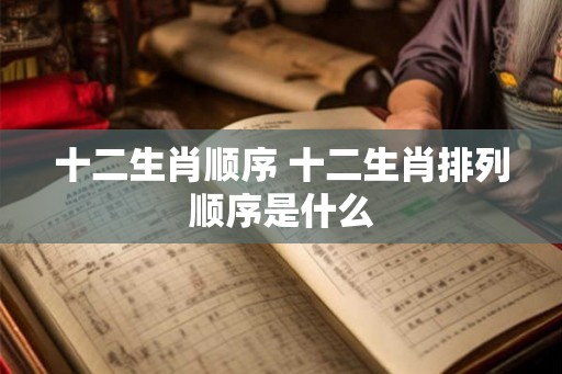 十二生肖顺序 十二生肖排列顺序是什么 十二生肖顺序 十二生肖排列顺序是什么