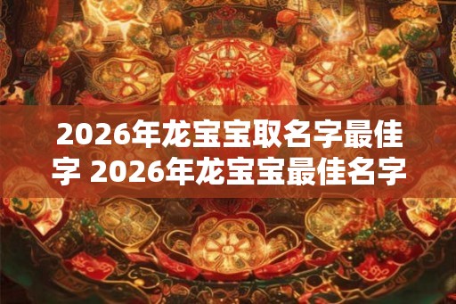 2026年龙宝宝取名字最佳字 2026年龙宝宝最佳名字 2026年龙宝宝取名字最佳字 2026年龙宝宝最佳名字