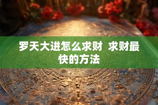 罗天大进怎么求财 求财最快的方法 罗天大进怎么求财 求财最快的方法