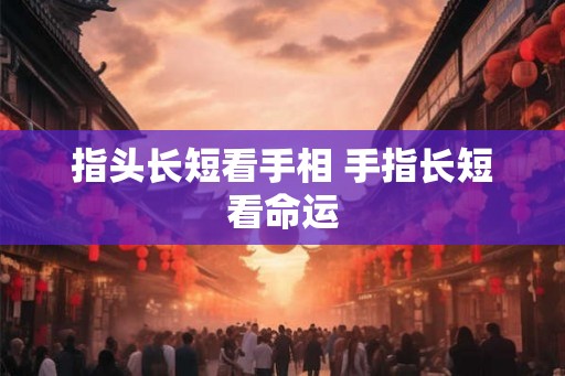 指头长短看手相 手指长短看命运