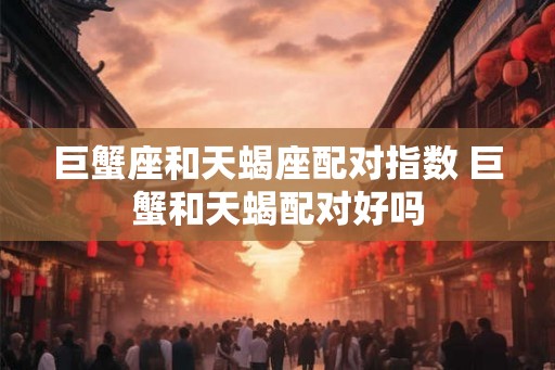 巨蟹座和天蝎座配对指数 巨蟹和天蝎配对好吗