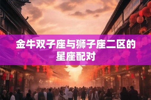 金牛双子座与狮子座二区的星座配对