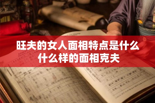 旺夫的女人面相特点是什么 什么样的面相克夫