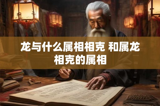 龙与什么属相相克 和属龙相克的属相 龙与什么属相相克 和属龙相克的属相