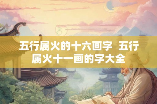 五行属火的十六画字 五行属火十一画的字大全 五行属火的十六画字 五行属火十一画的字大全