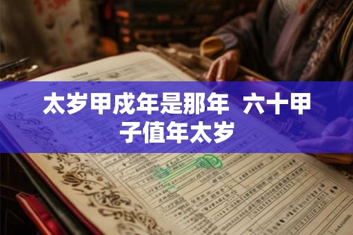 太岁甲戍年是那年  六十甲子值年太岁