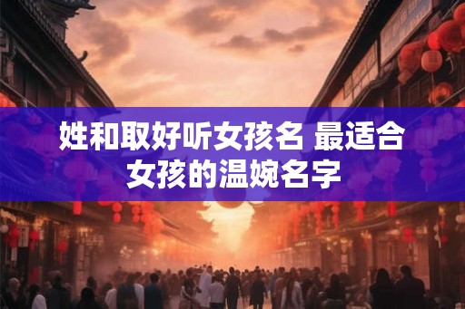姓和取好听女孩名 最适合女孩的温婉名字