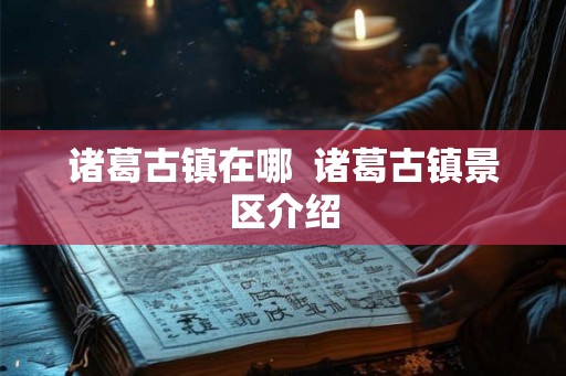 诸葛古镇在哪 诸葛古镇景区介绍 诸葛古镇在哪 诸葛古镇景区介绍