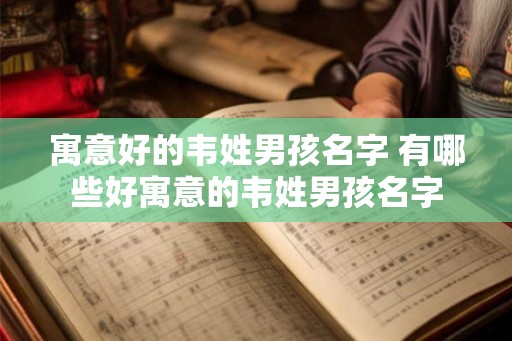 寓意好的韦姓男孩名字 有哪些好寓意的韦姓男孩名字 寓意好的韦姓男孩名字 有哪些好寓意的韦姓男孩名字