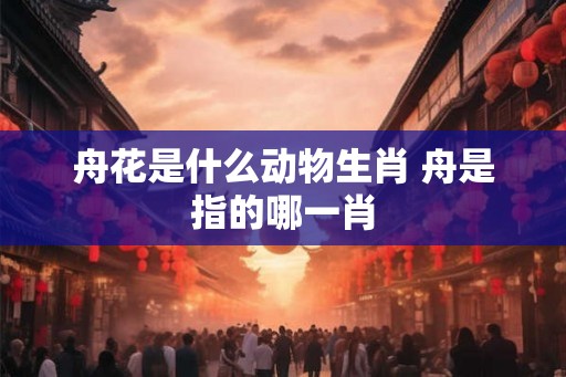 舟花是什么动物生肖 舟是指的哪一肖