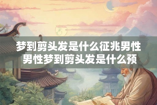 梦到剪头发是什么征兆男性 男性梦到剪头发是什么预兆