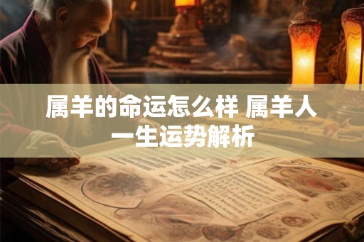 属羊的命运怎么样 属羊人一生运势解析 属羊的命运怎么样 属羊人一生运势解析