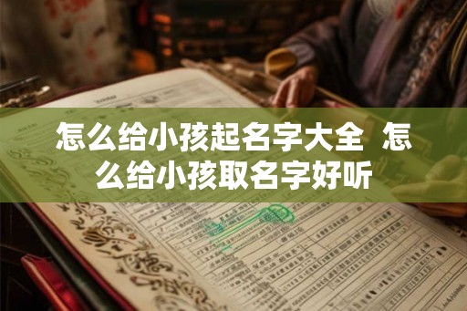 怎么给小孩起名字大全  怎么给小孩取名字好听