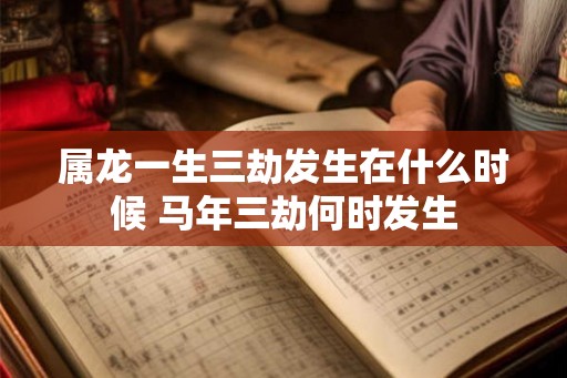 属龙一生三劫发生在什么时候 马年三劫何时发生