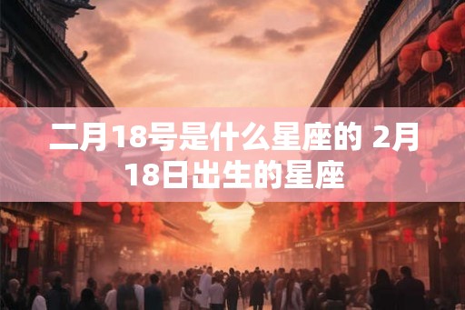 二月18号是什么星座的 2月18日出生的星座