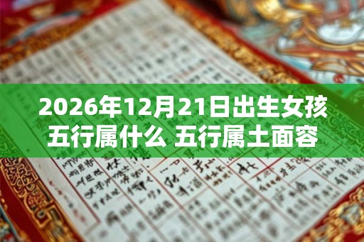 2026年12月21日出生女孩五行属什么 五行属土面容姣好