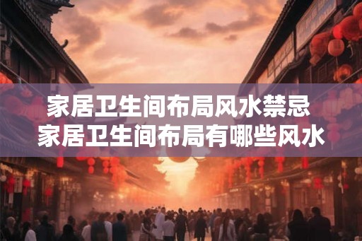 家居卫生间布局风水禁忌 家居卫生间布局有哪些风水禁忌 家居卫生间布局风水禁忌 家居卫生间布局有哪些风水禁忌