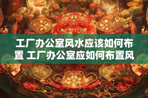 工厂办公室风水应该如何布置 工厂办公室应如何布置风水